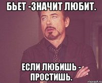 Бьет -значит любит. Если любишь - простишь.