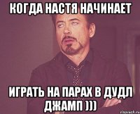 когда Настя начинает играть на парах в ДУДЛ ДЖАМП )))