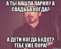 А ты нашла парня? А свадьба когда? А дети когда будут? Тебе уже пора!