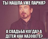 Ты нашла уже парня? А свадьба когда? А детей как назовете?