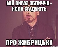 Мій вираз обличчя - коли згадують про ЖИБРИЦЬКУ