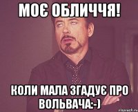 Моє обличчя! Коли мала згадує про Вольвача:-)