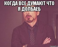 КОГДА ВСЕ ДУМАЮТ ЧТО Я ДОЛБАЕБ 