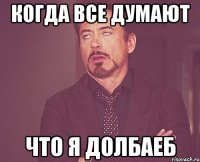 КОГДА ВСЕ ДУМАЮТ ЧТО Я ДОЛБАЕБ