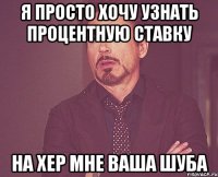 я просто хочу узнать процентную ставку на хер мне ваша шуба
