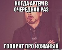 КОГДА АРТЕМ В ОЧЕРЕДНОЙ РАЗ ГОВОРИТ ПРО КОЖАНЫЙ