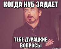 когда нуб задает тебе дурацкие вопросы