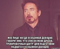  Мое лицо, когда особенная девушка говорит мне, что список моих друзей - тренировочный центр, для подготовки подката к особенной девушке