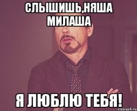Слышишь,Няша милаша Я люблю тебя!
