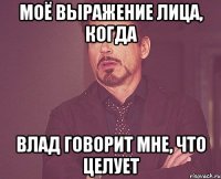 моё выражение лица, когда Влад говорит мне, что целует