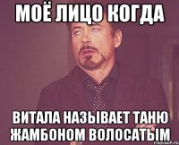 Моё лицо когда витала называет таню жамбоном волосатым