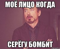 МОЁ ЛИЦО КОГДА СЕРЁГУ БОМБИТ