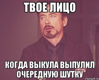 Твое лицо Когда выкула выпулил очередную шутку