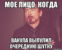 Мое лицо, КОгда Вакула выпулил очередную шутку