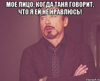 Мое лицо, когда Таня говорит, что я ей не нравлюсь! 