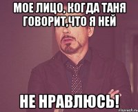 Мое лицо, когда Таня говорит,что я ней не нравлюсь!