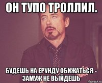 Он тупо троллил. Будешь на ерунду обижаться - замуж не выйдешь