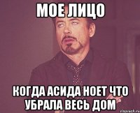 Мое лицо Когда Асида ноет что убрала весь дом