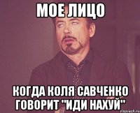 Мое лицо когда Коля Савченко говорит "Иди нахуй"