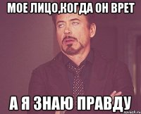 мое лицо,когда он врет а я знаю правду