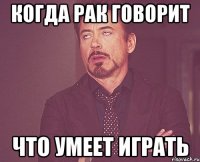 когда рак говорит что умеет играть