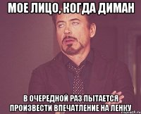 Мое лицо, когда Диман в очередной раз пытается произвести впечатление на Ленку
