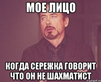 Мое лицо когда Сережка говорит что он не шахматист
