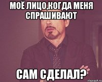 моё лицо,когда меня спрашивают сам сделал?