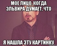 мое лицо, когда Эльвира думает, что я нашла эту картинку