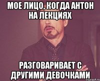 мое лицо, когда Антон на лекциях разговаривает с другими девочками