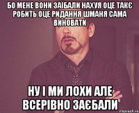 бо мене вони заїбали нахуя оце такє робить оце ридання шманя сама виновати ну і ми лохи але всерівно ЗАЄБАЛИ