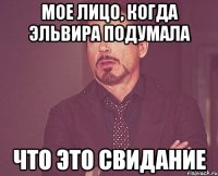 мое лицо, когда эльвира подумала что это свидание