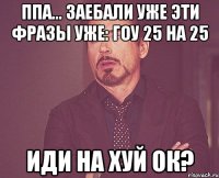 ппa... Заебали уже эти фразы уже: Гоу 25 на 25 иди на хуй ок?