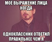 Моё выражение лица когда одноклассник ответил правильнее чем я