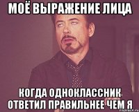 Моё выражение лица когда одноклассник ответил правильнее чем я