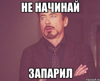 Не начинай Запарил