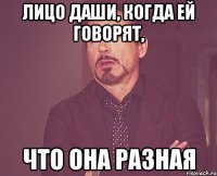 Лицо Даши, когда ей говорят, что она разная