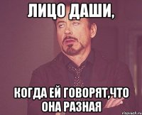 Лицо Даши, когда ей говорят,что она разная
