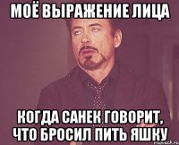 Моё выражение лица Когда санек говорит, что бросил пить яшку