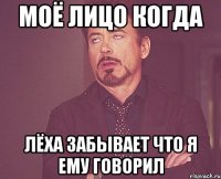моё лицо когда лёха забывает что я ему говорил