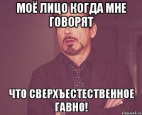 Моё лицо когда мне говорят что сверхъестественное гавно!