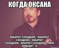 Когда Оксана Набирает сообщение.....Набирает сообщение.....Набирает сообщение....набирает сообщение.... Ииии приходит : )))