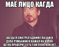 маё лицо кагда кагда я сматрел адним глазам в дула ружбайки и нажал на курок щтоб праверит есть там пуля или нет