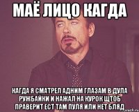 маё лицо кагда кагда я сматрел адним глазам в дула ружбайки и нажал на курок щтоб праверит ест там пуля или нет бляд
