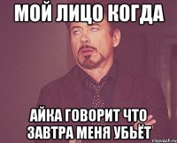 Мой лицо когда Айка говорит что завтра меня убьёт