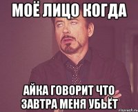 Моё лицо когда Айка говорит что завтра меня убьёт