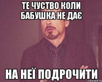 Те чуство коли бабушка не дає на неї подрочити