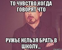 То чувство,когда говорят что Ружье нельзя брать в школу...