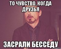 то чувство, когда друзья засрали бесседу