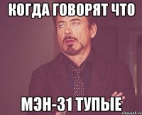Когда говорят что Мэн-31 тупые